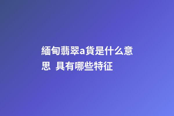 緬甸翡翠a貨是什么意思  具有哪些特征